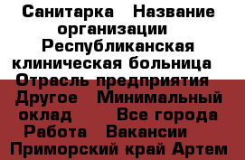 Санитарка › Название организации ­ Республиканская клиническая больница › Отрасль предприятия ­ Другое › Минимальный оклад ­ 1 - Все города Работа » Вакансии   . Приморский край,Артем г.